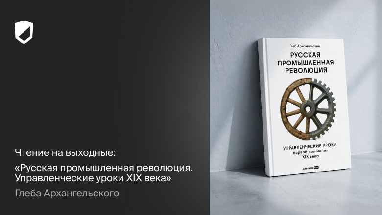Чтение на выходные: «Русская промышленная революция. Управленческие уроки XIX века» Глеба Архангельского - 1 Чтение на выходные: «Русская промышленная революция. Управленческие уроки XIX века» Глеба Архангельского - 1